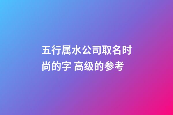 五行属水公司取名时尚的字 高级的参考-第1张-公司起名-玄机派